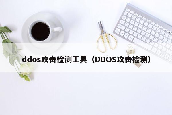 ddos攻击检测工具（DDOS攻击检测）