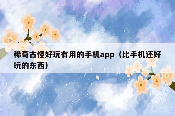 稀奇古怪好玩有用的手机app（比手机还好玩的东西）