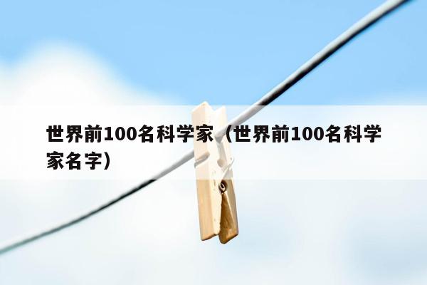 世界前100名科学家（世界前100名科学家名字）