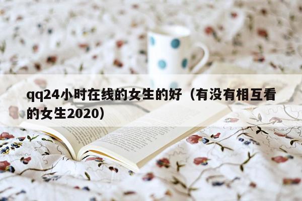 qq24小时在线的女生的好（有没有相互看的女生2020）