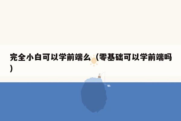 完全小白可以学前端么（零基础可以学前端吗）