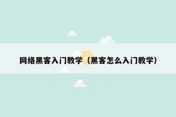 网络黑客入门教学（黑客怎么入门教学）