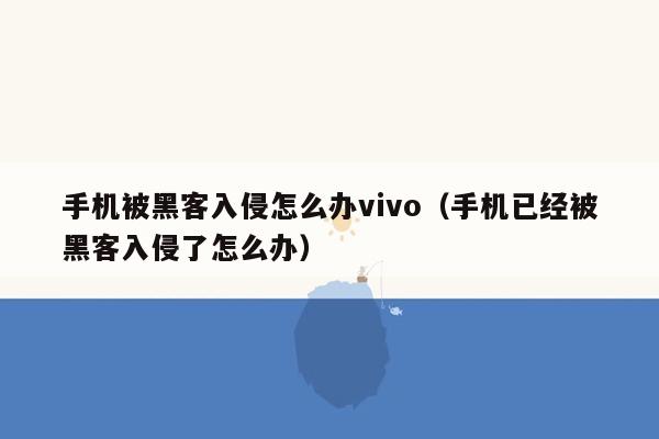 手机被黑客入侵怎么办vivo（手机已经被黑客入侵了怎么办）