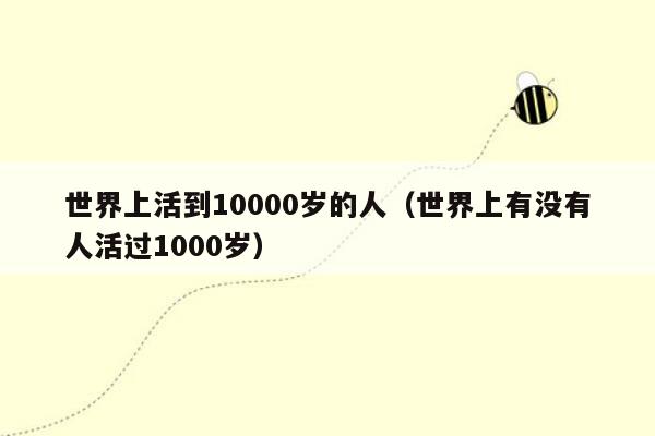 世界上活到10000岁的人（世界上有没有人活过1000岁）