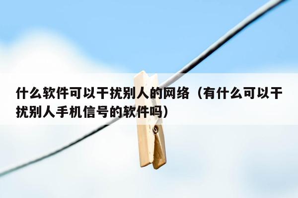 什么软件可以干扰别人的网络（有什么可以干扰别人手机信号的软件吗）