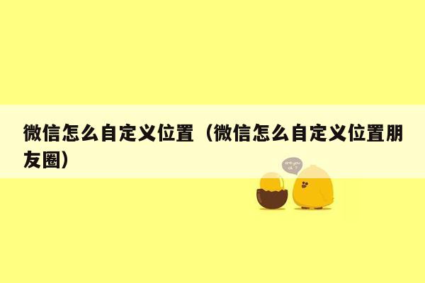 微信怎么自定义位置（微信怎么自定义位置朋友圈）