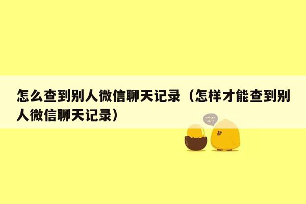 怎么查到别人微信聊天记录（怎样才能查到别人微信聊天记录）