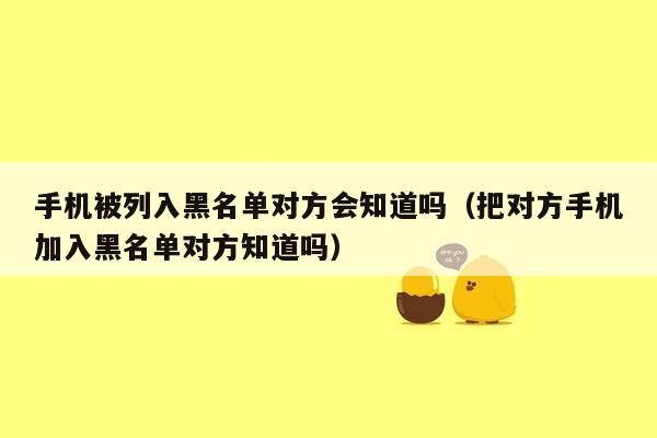 手机被列入黑名单对方会知道吗（把对方手机加入黑名单对方知道吗）