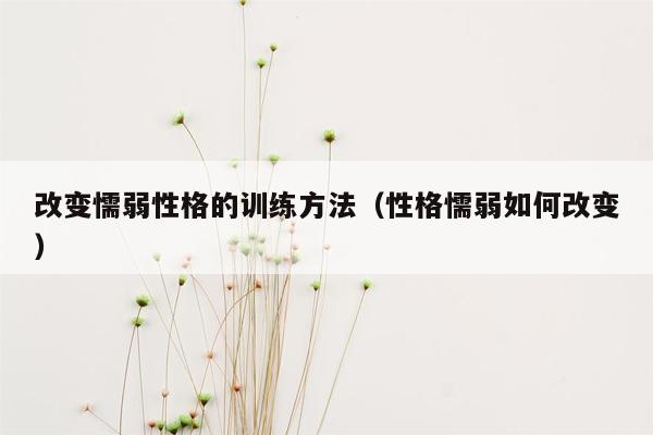 改变懦弱性格的训练方法（性格懦弱如何改变）