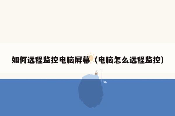 如何远程监控电脑屏幕（电脑怎么远程监控）