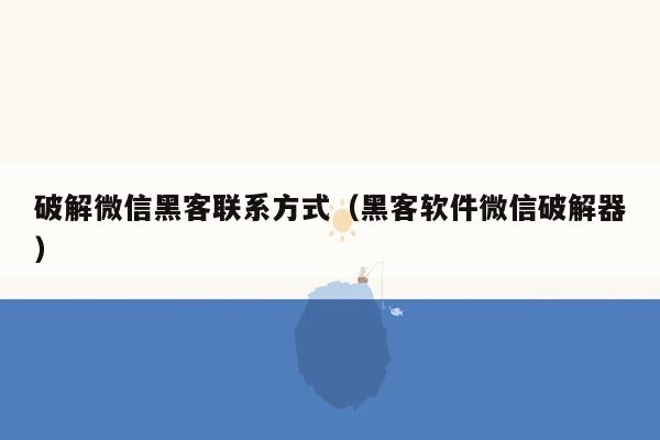 破解微信黑客联系方式（黑客软件微信破解器）