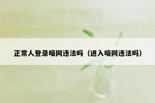 正常人登录暗网违法吗（进入暗网违法吗）