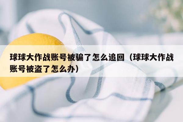 球球大作战账号被骗了怎么追回（球球大作战账号被盗了怎么办）