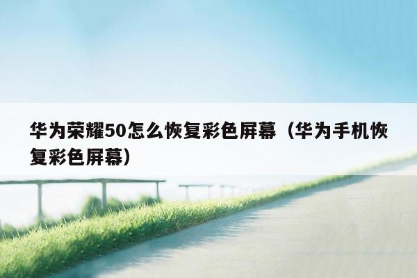 华为荣耀50怎么恢复彩色屏幕（华为手机恢复彩色屏幕）