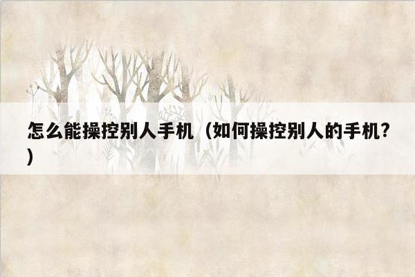 怎么能操控别人手机（如何操控别人的手机?）