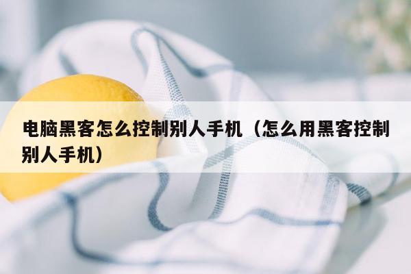 电脑黑客怎么控制别人手机（怎么用黑客控制别人手机）