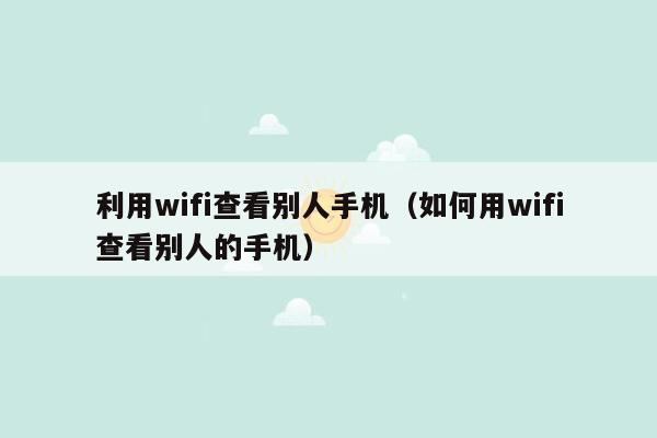 利用wifi查看别人手机（如何用wifi查看别人的手机）