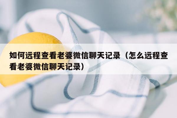 如何远程查看老婆微信聊天记录（怎么远程查看老婆微信聊天记录）