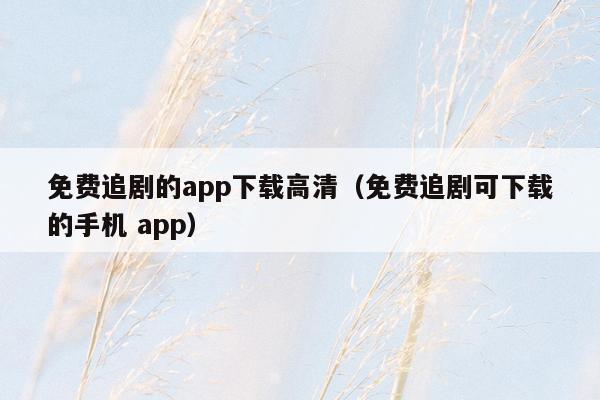 免费追剧的app下载高清（免费追剧可下载的手机 app）