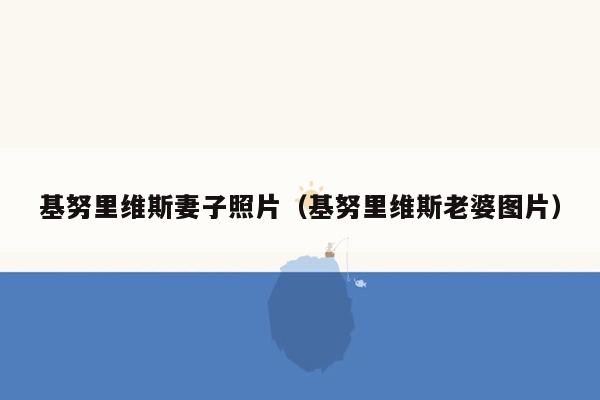 基努里维斯妻子照片（基努里维斯老婆图片）