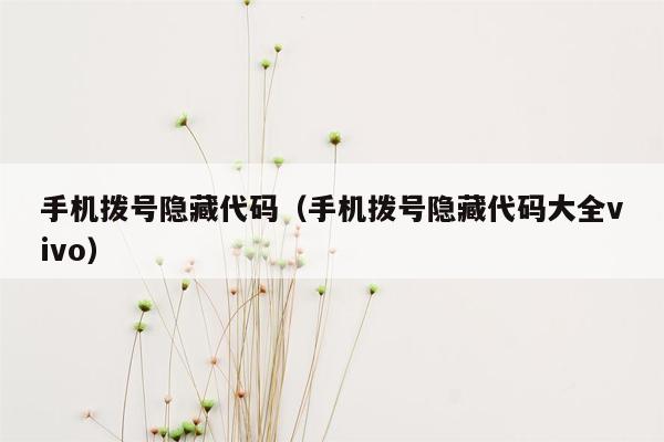 手机拨号隐藏代码（手机拨号隐藏代码大全vivo）