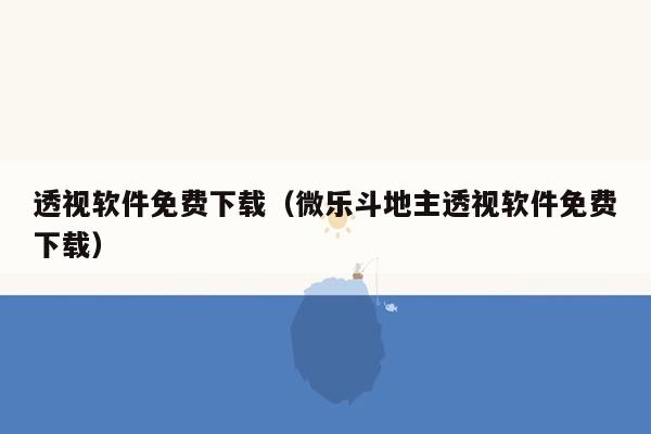 透视软件免费下载（微乐斗地主透视软件免费下载）