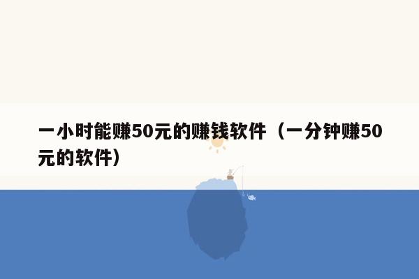 一小时能赚50元的赚钱软件（一分钟赚50元的软件）