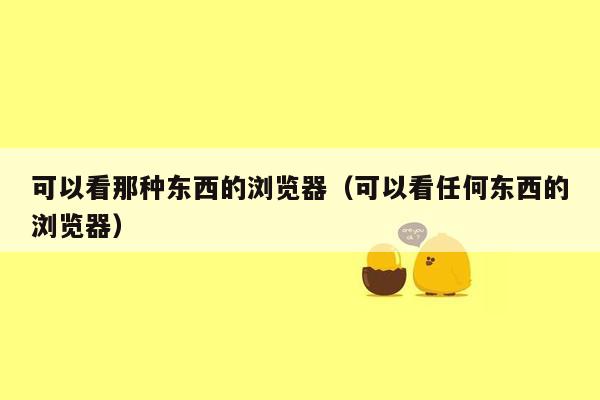 可以看那种东西的浏览器（可以看任何东西的浏览器）