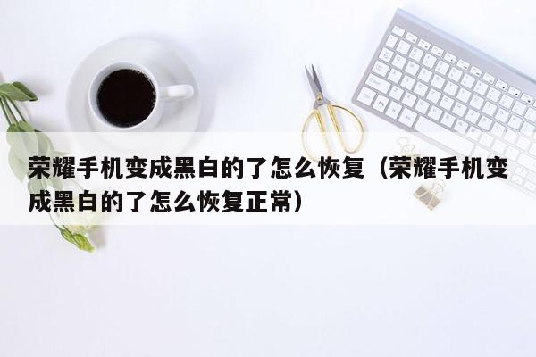 荣耀手机变成黑白的了怎么恢复（荣耀手机变成黑白的了怎么恢复正常）