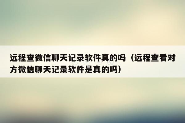 远程查微信聊天记录软件真的吗（远程查看对方微信聊天记录软件是真的吗）