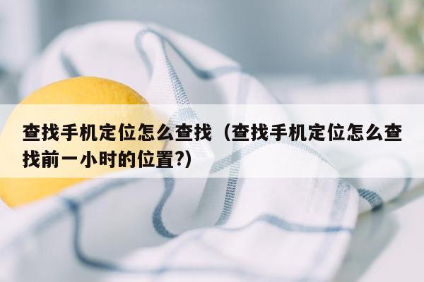 查找手机定位怎么查找（查找手机定位怎么查找前一小时的位置?）