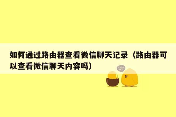 如何通过路由器查看微信聊天记录（路由器可以查看微信聊天内容吗）