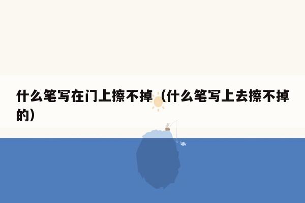 什么笔写在门上擦不掉（什么笔写上去擦不掉的）