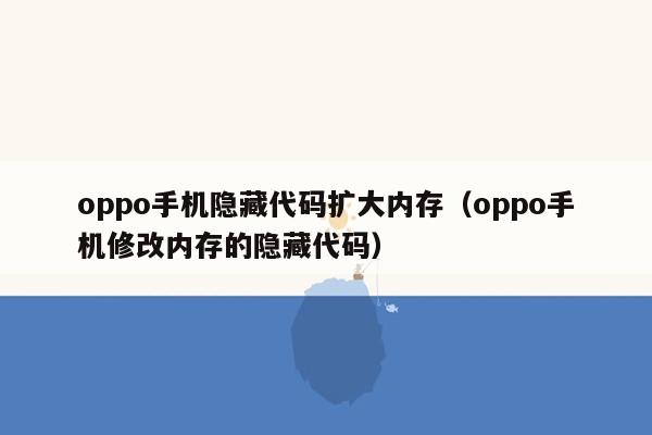 oppo手机隐藏代码扩大内存（oppo手机修改内存的隐藏代码）