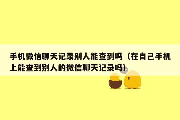 手机微信聊天记录别人能查到吗（在自己手机上能查到别人的微信聊天记录吗）