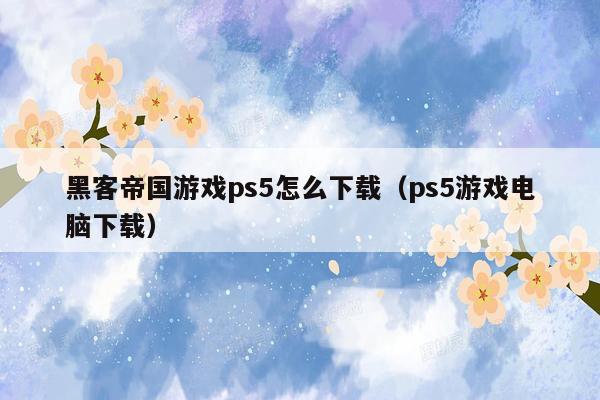 黑客帝国游戏ps5怎么下载（ps5游戏电脑下载）