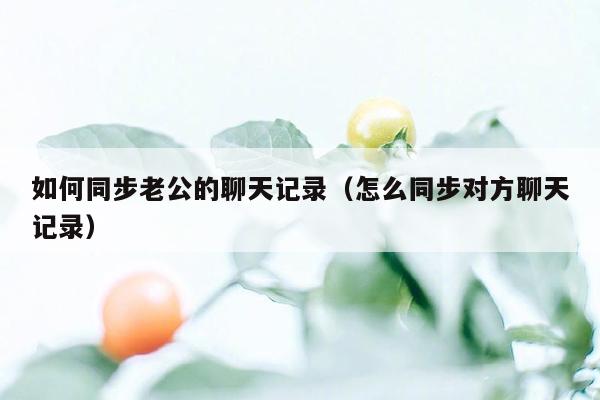 如何同步老公的聊天记录（怎么同步对方聊天记录）