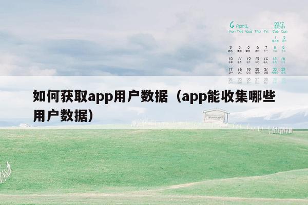 如何获取app用户数据（app能收集哪些用户数据）