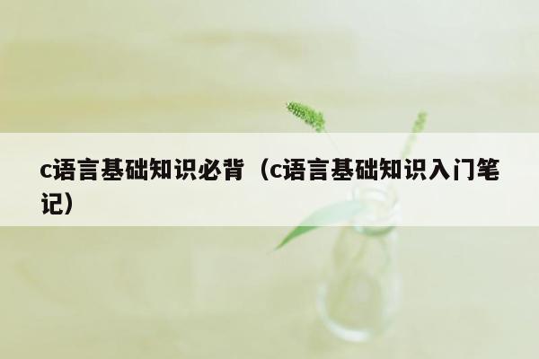 c语言基础知识必背（c语言基础知识入门笔记）