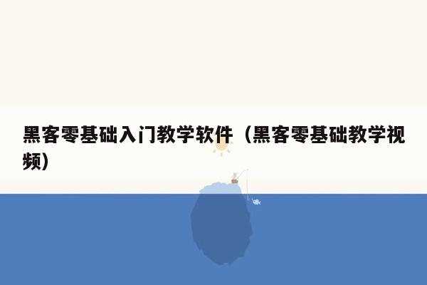 黑客零基础入门教学软件（黑客零基础教学视频）