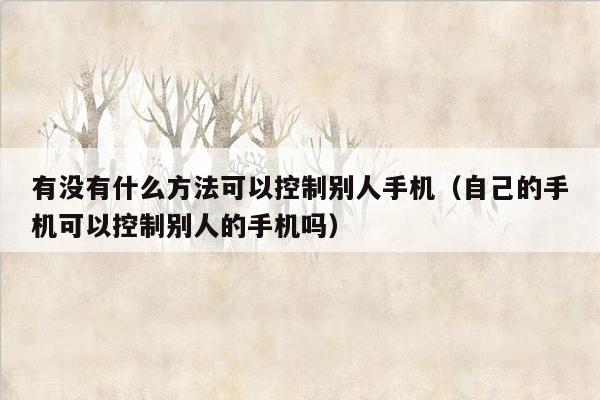 有没有什么方法可以控制别人手机（自己的手机可以控制别人的手机吗）