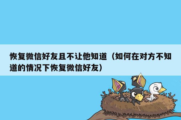 恢复微信好友且不让他知道（如何在对方不知道的情况下恢复微信好友）