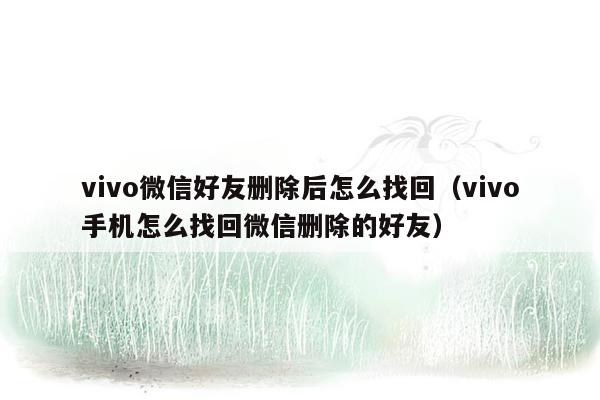 vivo微信好友删除后怎么找回（vivo手机怎么找回微信删除的好友）