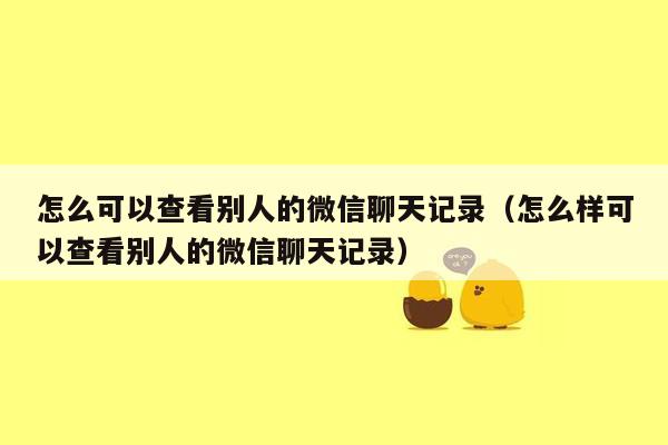 怎么可以查看别人的微信聊天记录（怎么样可以查看别人的微信聊天记录）