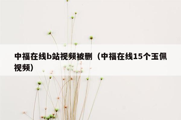 中福在线b站视频被删（中福在线15个玉佩视频）