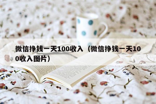 微信挣钱一天100收入（微信挣钱一天100收入图片）