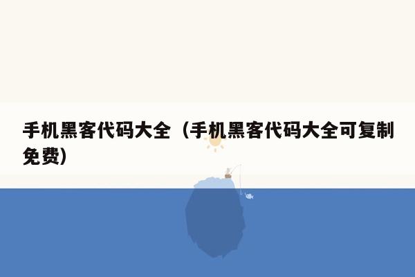 手机黑客代码大全（手机黑客代码大全可复制免费）