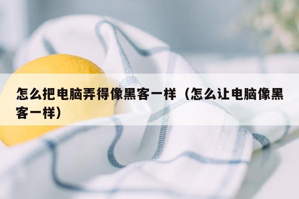 怎么把电脑弄得像黑客一样（怎么让电脑像黑客一样）