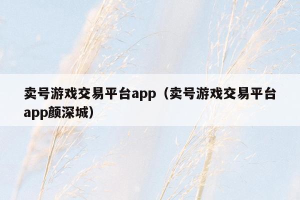 卖号游戏交易平台app（卖号游戏交易平台app颜深城）