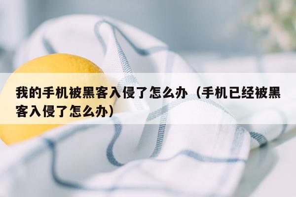 我的手机被黑客入侵了怎么办（手机已经被黑客入侵了怎么办）